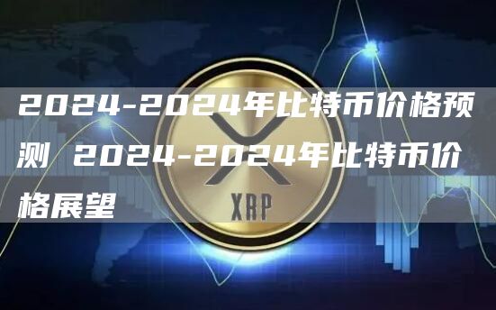 2024-2024年比特币价格预测 2024-2024年比特币价格展望